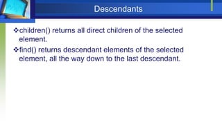 Descendants
children() returns all direct children of the selected
element.
find() returns descendant elements of the selected
element, all the way down to the last descendant.
 