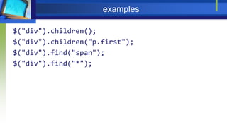 examples
$("div").children();
$("div").children("p.first");
$("div").find("span");
$("div").find("*");
 