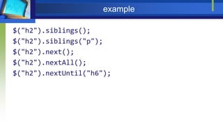 example
$("h2").siblings();
$("h2").siblings("p");
$("h2").next();
$("h2").nextAll();
$("h2").nextUntil("h6");
 