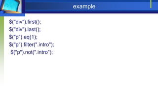 example
$("div").first();
$("div").last();
$("p").eq(1);
$("p").filter(".intro");
$("p").not(".intro");
 