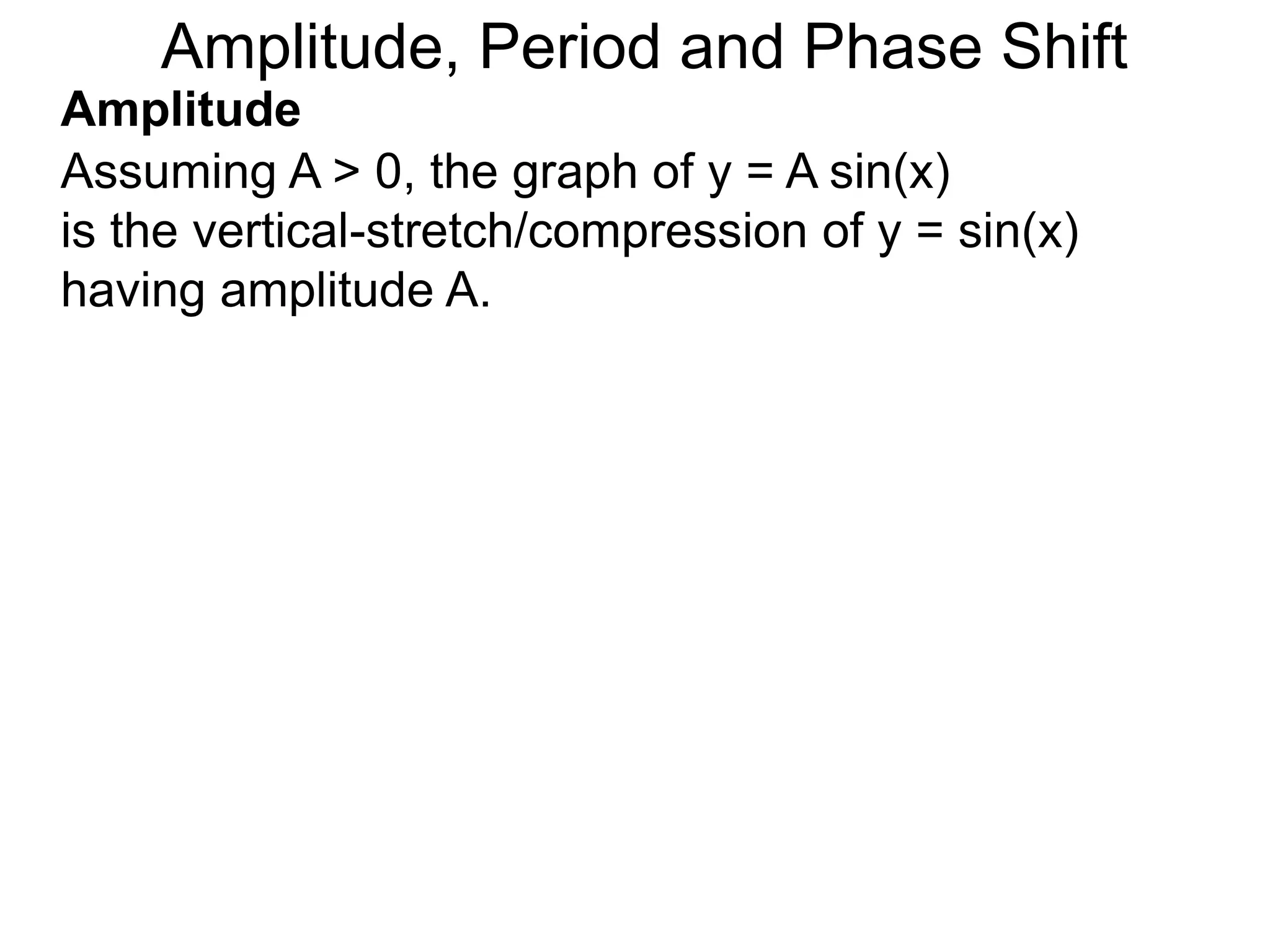 Amplitude
Assuming A > 0, the graph of y = A sin(x)
is the vertical-stretch/compression of y = sin(x)
having amplitude A.
Amplitude, Period and Phase Shift
 