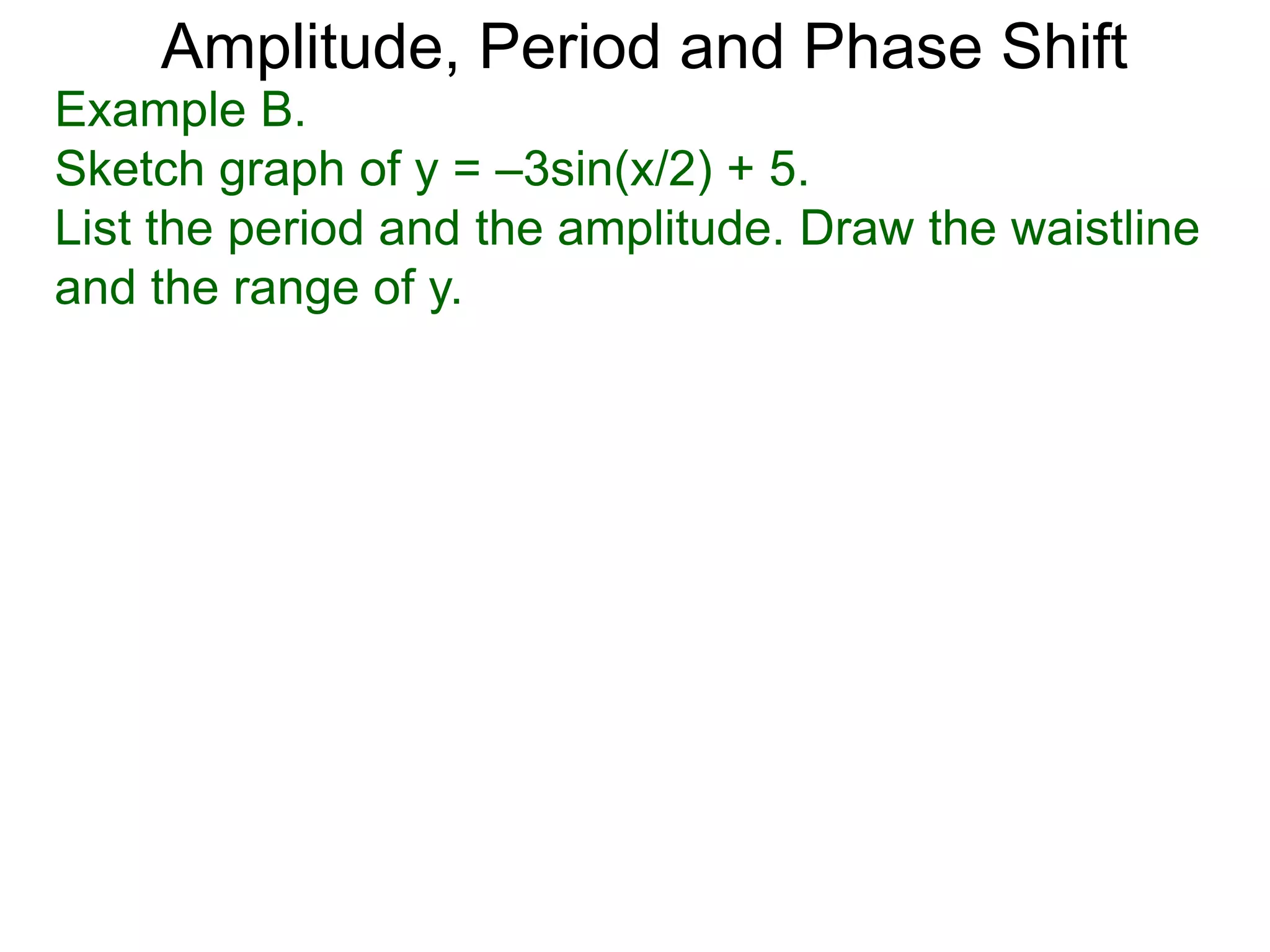 Amplitude, Period and Phase Shift
Example B.
Sketch graph of y = –3sin(x/2) + 5.
List the period and the amplitude. Draw the waistline
and the range of y.
 