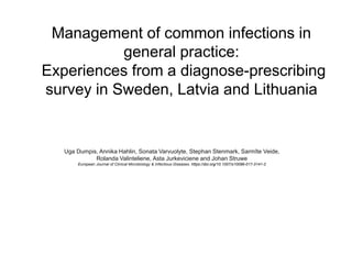Management of common infections in
general practice:
Experiences from a diagnose-prescribing
survey in Sweden, Latvia and Lithuania
Uga Dumpis, Annika Hahlin, Sonata Varvuolyte, Stephan Stenmark, Sarmīte Veide,
Rolanda Valinteliene, Asta Jurkeviciene and Johan Struwe
European Journal of Clinical Microbiology & Infectious Diseases. https://doi.org/10.1007/s10096-017-3141-2
 