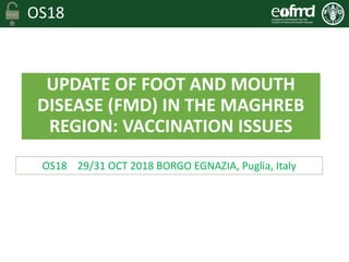OS18
UPDATE OF FOOT AND MOUTH
DISEASE (FMD) IN THE MAGHREB
REGION: VACCINATION ISSUES
OS18 29/31 OCT 2018 BORGO EGNAZIA, Puglia, Italy
 