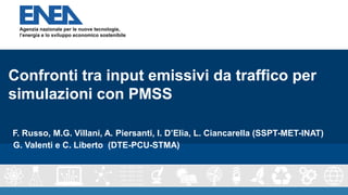 Confronti tra input emissivi da traffico per
simulazioni con PMSS
F. Russo, M.G. Villani, A. Piersanti, I. D’Elia, L. Ciancarella (SSPT-MET-INAT)
G. Valenti e C. Liberto (DTE-PCU-STMA)
 
