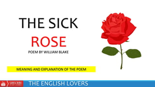 THE SICK
ROSE
THE ENGLISH LOVERS
POEM BY WILLIAM BLAKE
MEANING AND EXPLANATION OF THE POEM
 