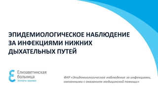 ЭПИДЕМИОЛОГИЧЕСКОЕ НАБЛЮДЕНИЕ
ЗА ИНФЕКЦИЯМИ НИЖНИХ
ДЫХАТЕЛЬНЫХ ПУТЕЙ
ФКР «Эпидемиологическое наблюдение за инфекциями,
связанными с оказанием медицинской помощи»
 