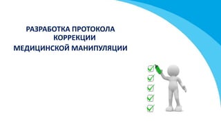 РАЗРАБОТКА ПРОТОКОЛА
КОРРЕКЦИИ
МЕДИЦИНСКОЙ МАНИПУЛЯЦИИ
 