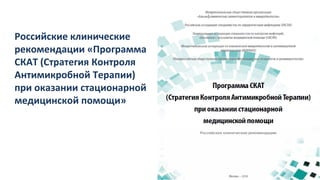 Российские клинические
рекомендации «Программа
СКАТ (Стратегия Контроля
Антимикробной Терапии)
при оказании стационарной
медицинской помощи»
 