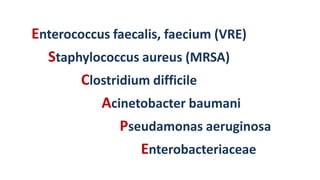 Enterococcus faecalis, faecium (VRE)
Staphylococcus aureus (MRSA)
Clostridium difficile
Acinetobacter baumani
Pseudamonas aeruginosa
Enterobacteriaceae
 