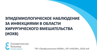 ЭПИДЕМИОЛОГИЧЕСКОЕ НАБЛЮДЕНИЕ
ЗА ИНФЕКЦИЯМИ В ОБЛАСТИ
ХИРУРГИЧЕСКОГО ВМЕШАТЕЛЬСТВА
(ИОХВ)
*КР «Профилактика ИОХВ», НП «НАСКИ», 2018 год
 