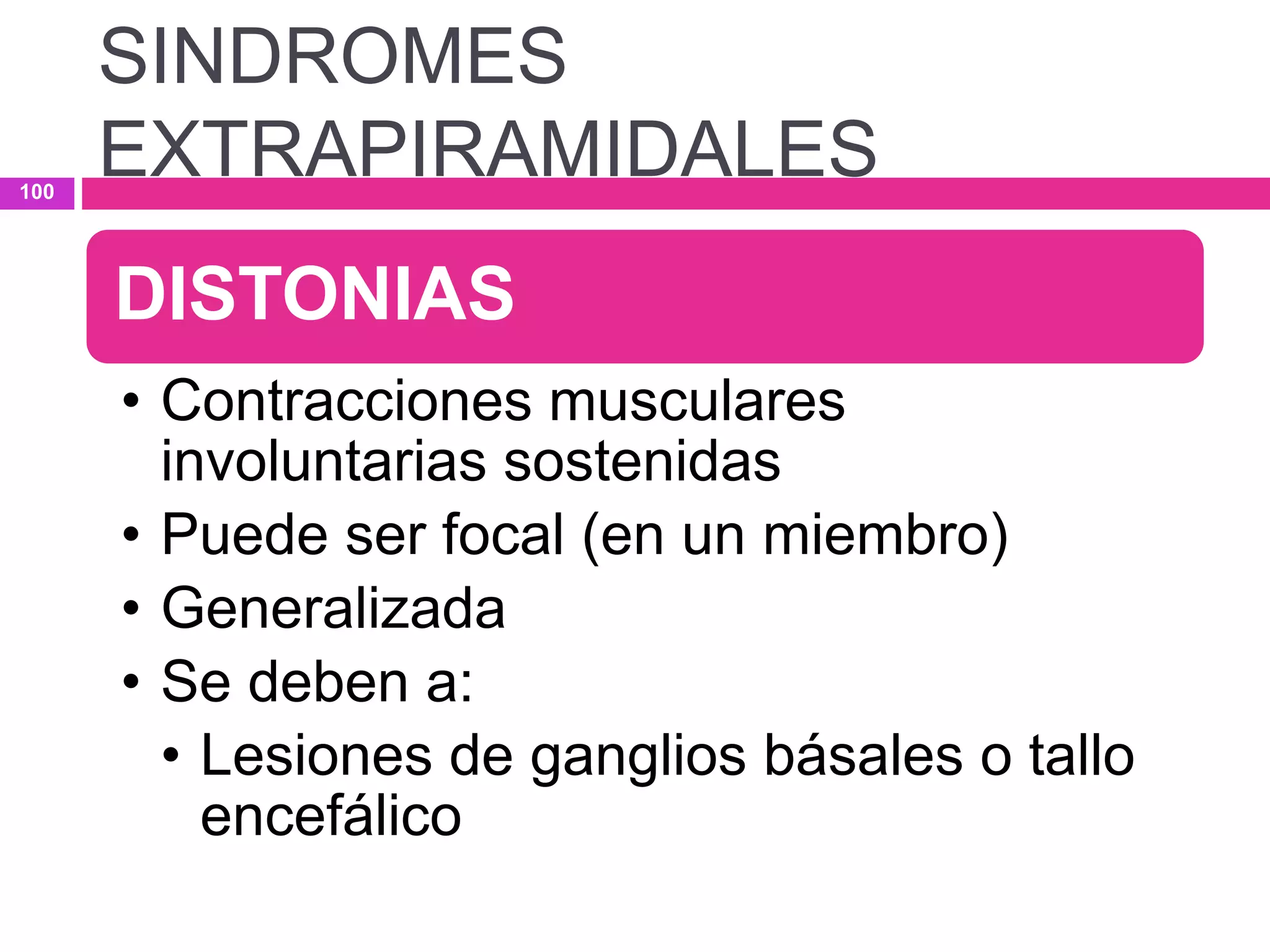 DISTONIAS
• Contracciones musculares
involuntarias sostenidas
• Puede ser focal (en un miembro)
• Generalizada
• Se deben a:
• Lesiones de ganglios básales o tallo
encefálico
SINDROMES
EXTRAPIRAMIDALES100
 