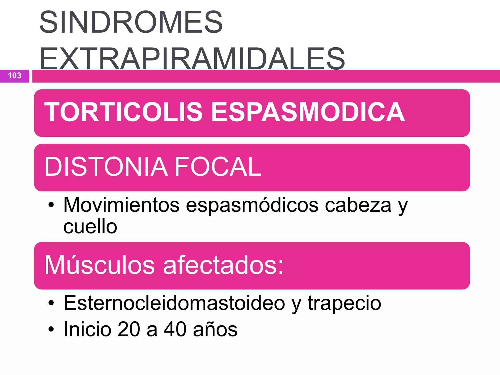 TORTICOLIS ESPASMODICA
DISTONIA FOCAL
• Movimientos espasmódicos cabeza y
cuello
Músculos afectados:
• Esternocleidomastoideo y trapecio
• Inicio 20 a 40 años
SINDROMES
EXTRAPIRAMIDALES103
 