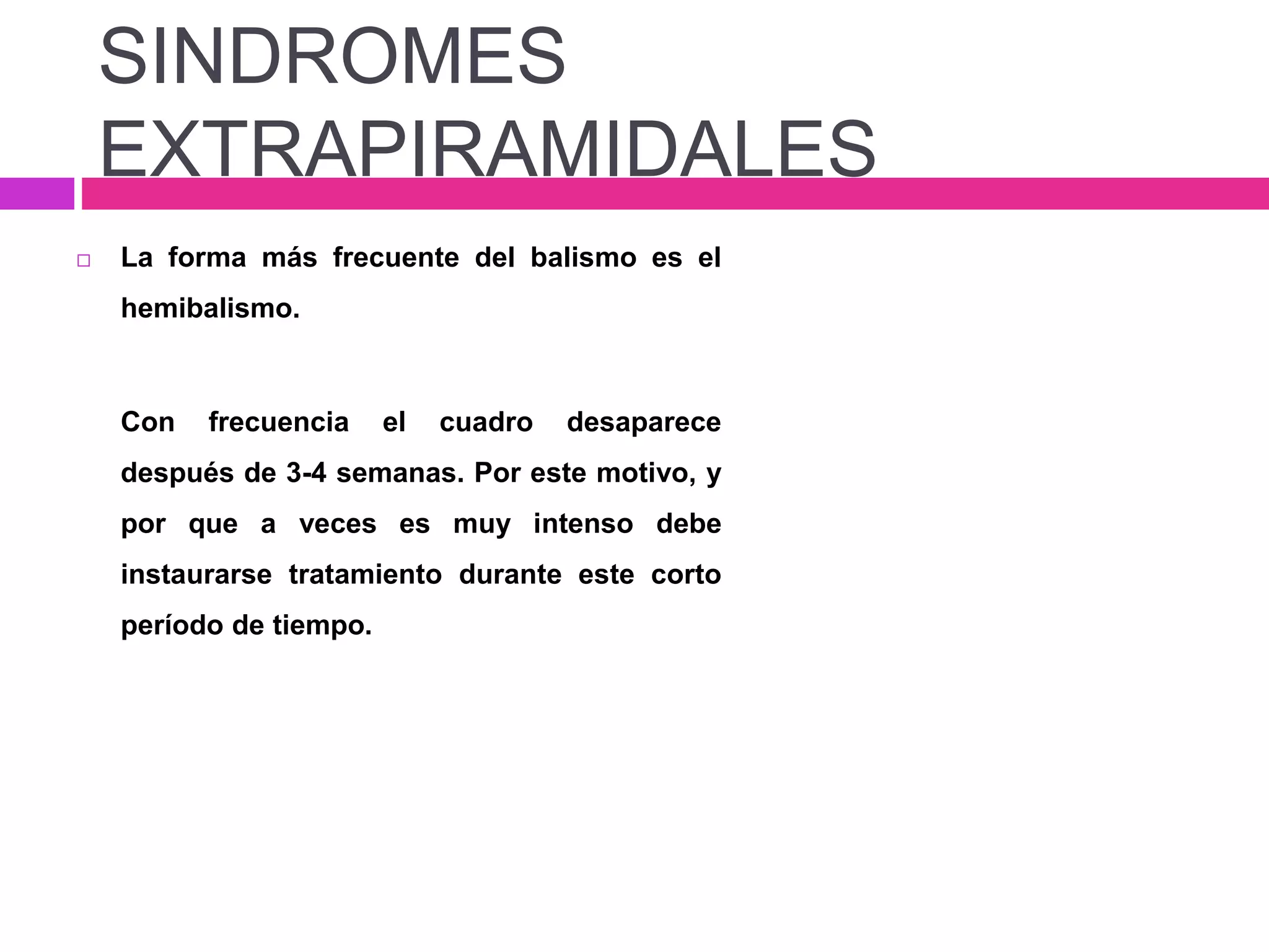  La forma más frecuente del balismo es el
hemibalismo.
Con frecuencia el cuadro desaparece
después de 3-4 semanas. Por este motivo, y
por que a veces es muy intenso debe
instaurarse tratamiento durante este corto
período de tiempo.
SINDROMES
EXTRAPIRAMIDALES
 