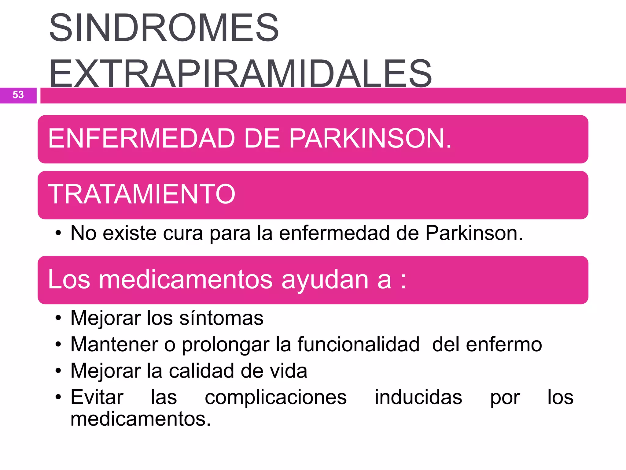 ENFERMEDAD DE PARKINSON.
TRATAMIENTO
• No existe cura para la enfermedad de Parkinson.
Los medicamentos ayudan a :
• Mejorar los síntomas
• Mantener o prolongar la funcionalidad del enfermo
• Mejorar la calidad de vida
• Evitar las complicaciones inducidas por los
medicamentos.
SINDROMES
EXTRAPIRAMIDALES53
 