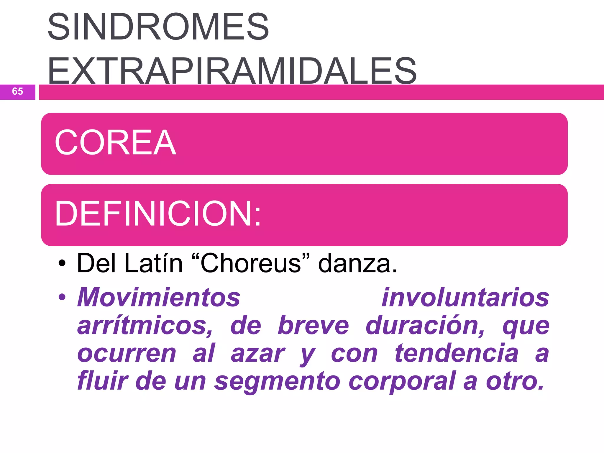 COREA
DEFINICION:
• Del Latín “Choreus” danza.
• Movimientos involuntarios
arrítmicos, de breve duración, que
ocurren al azar y con tendencia a
fluir de un segmento corporal a otro.
SINDROMES
EXTRAPIRAMIDALES65
 