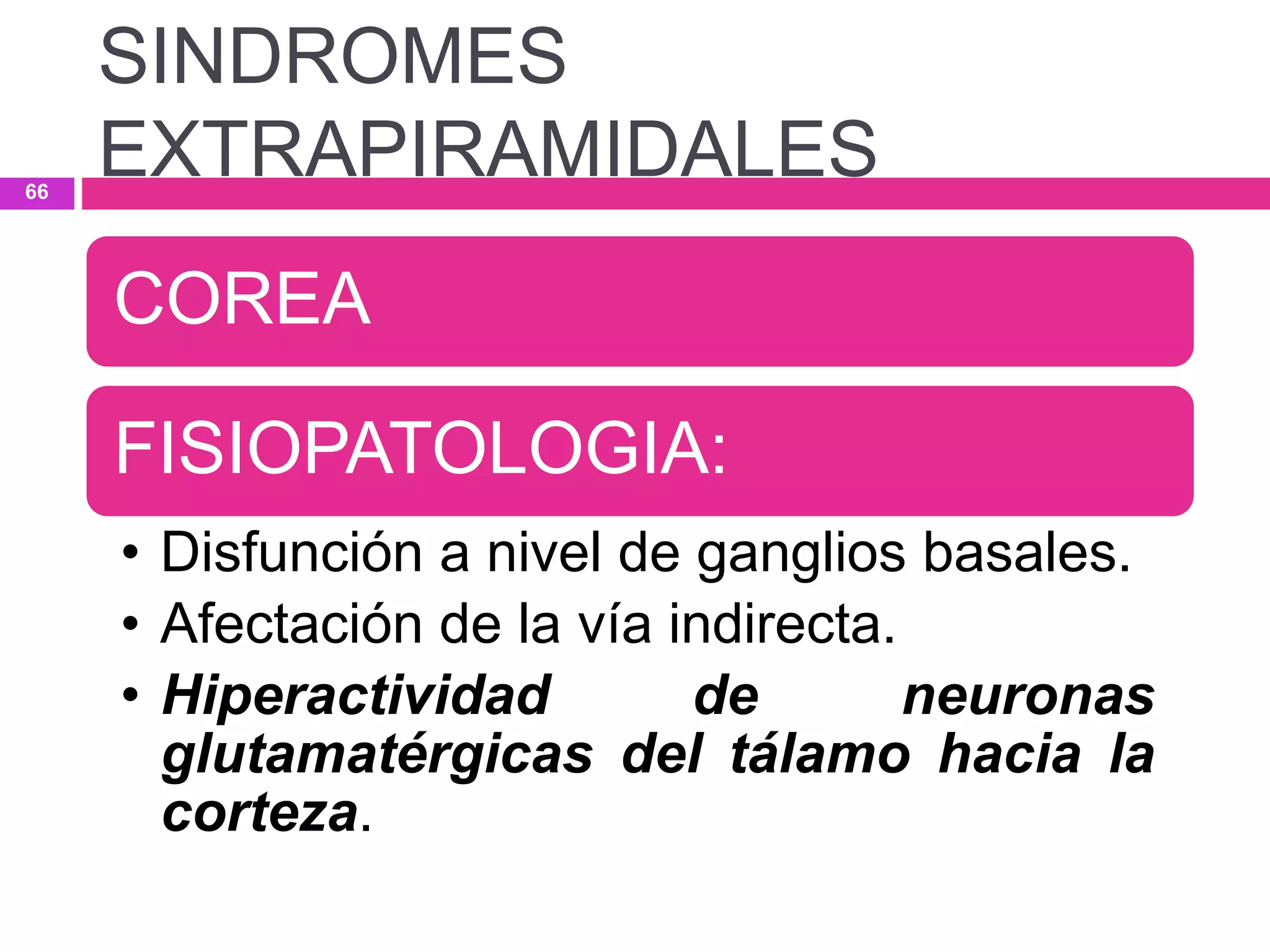 COREA
FISIOPATOLOGIA:
• Disfunción a nivel de ganglios basales.
• Afectación de la vía indirecta.
• Hiperactividad de neuronas
glutamatérgicas del tálamo hacia la
corteza.
SINDROMES
EXTRAPIRAMIDALES66
 