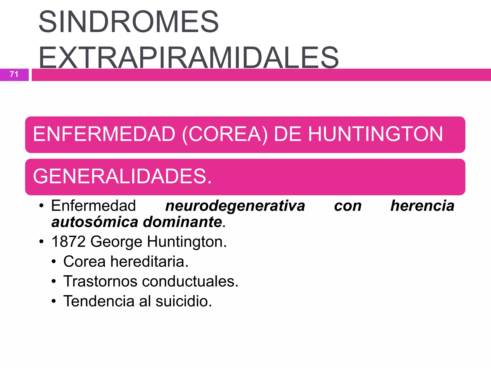 ENFERMEDAD (COREA) DE HUNTINGTON
GENERALIDADES.
• Enfermedad neurodegenerativa con herencia
autosómica dominante.
• 1872 George Huntington.
• Corea hereditaria.
• Trastornos conductuales.
• Tendencia al suicidio.
SINDROMES
EXTRAPIRAMIDALES71
 