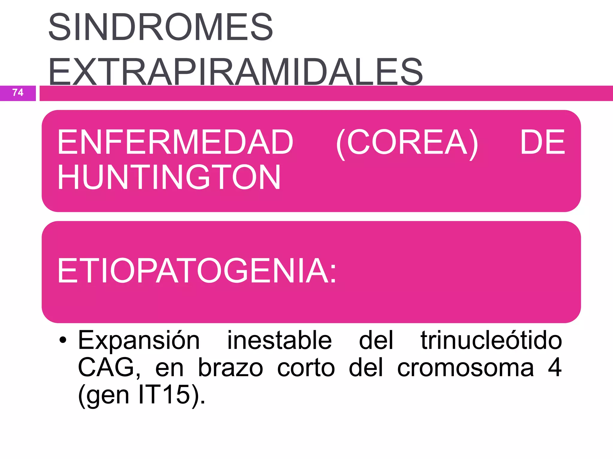 ENFERMEDAD (COREA) DE
HUNTINGTON
ETIOPATOGENIA:
• Expansión inestable del trinucleótido
CAG, en brazo corto del cromosoma 4
(gen IT15).
SINDROMES
EXTRAPIRAMIDALES74
 