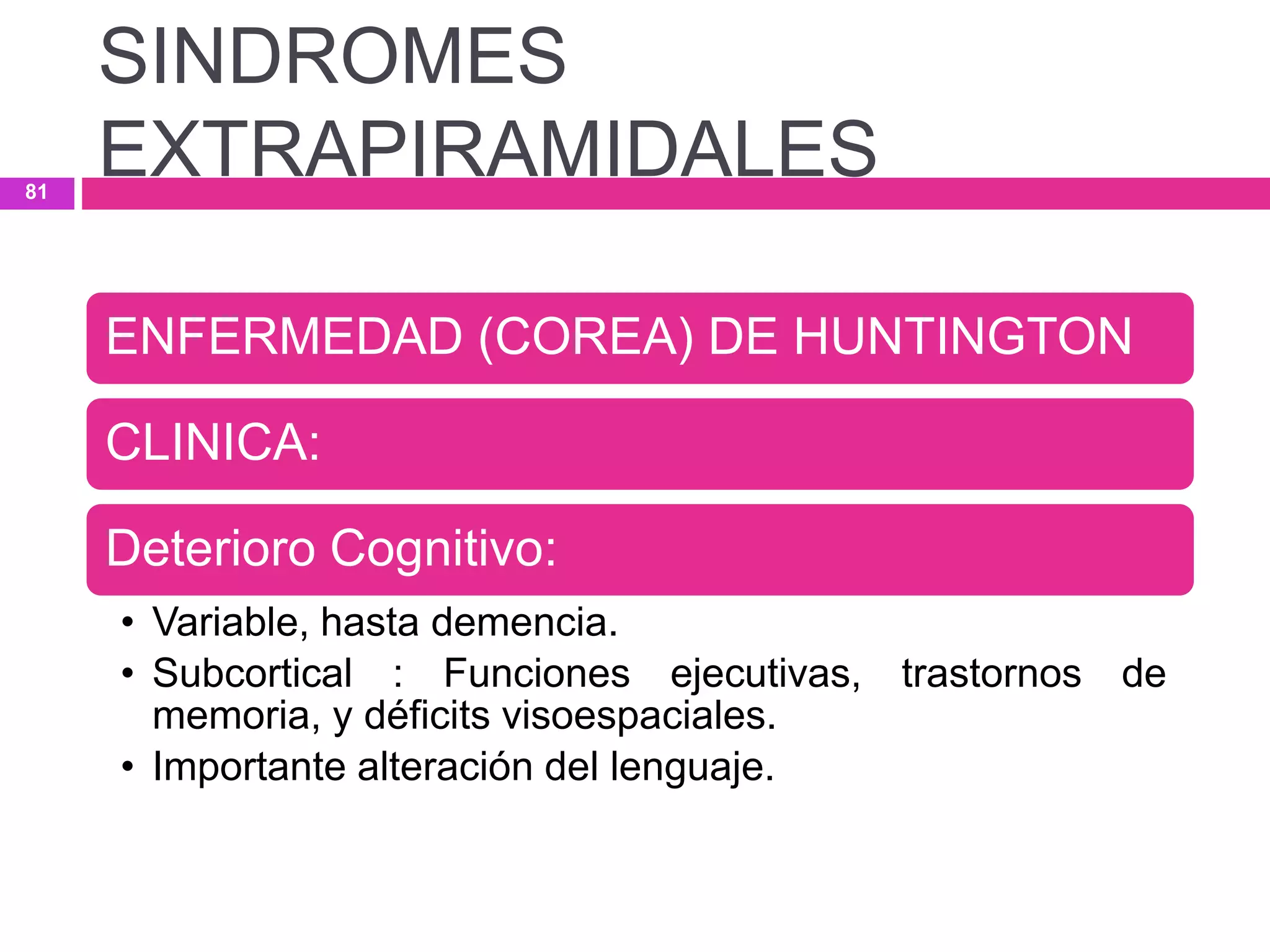 ENFERMEDAD (COREA) DE HUNTINGTON
CLINICA:
Deterioro Cognitivo:
• Variable, hasta demencia.
• Subcortical : Funciones ejecutivas, trastornos de
memoria, y déficits visoespaciales.
• Importante alteración del lenguaje.
SINDROMES
EXTRAPIRAMIDALES81
 