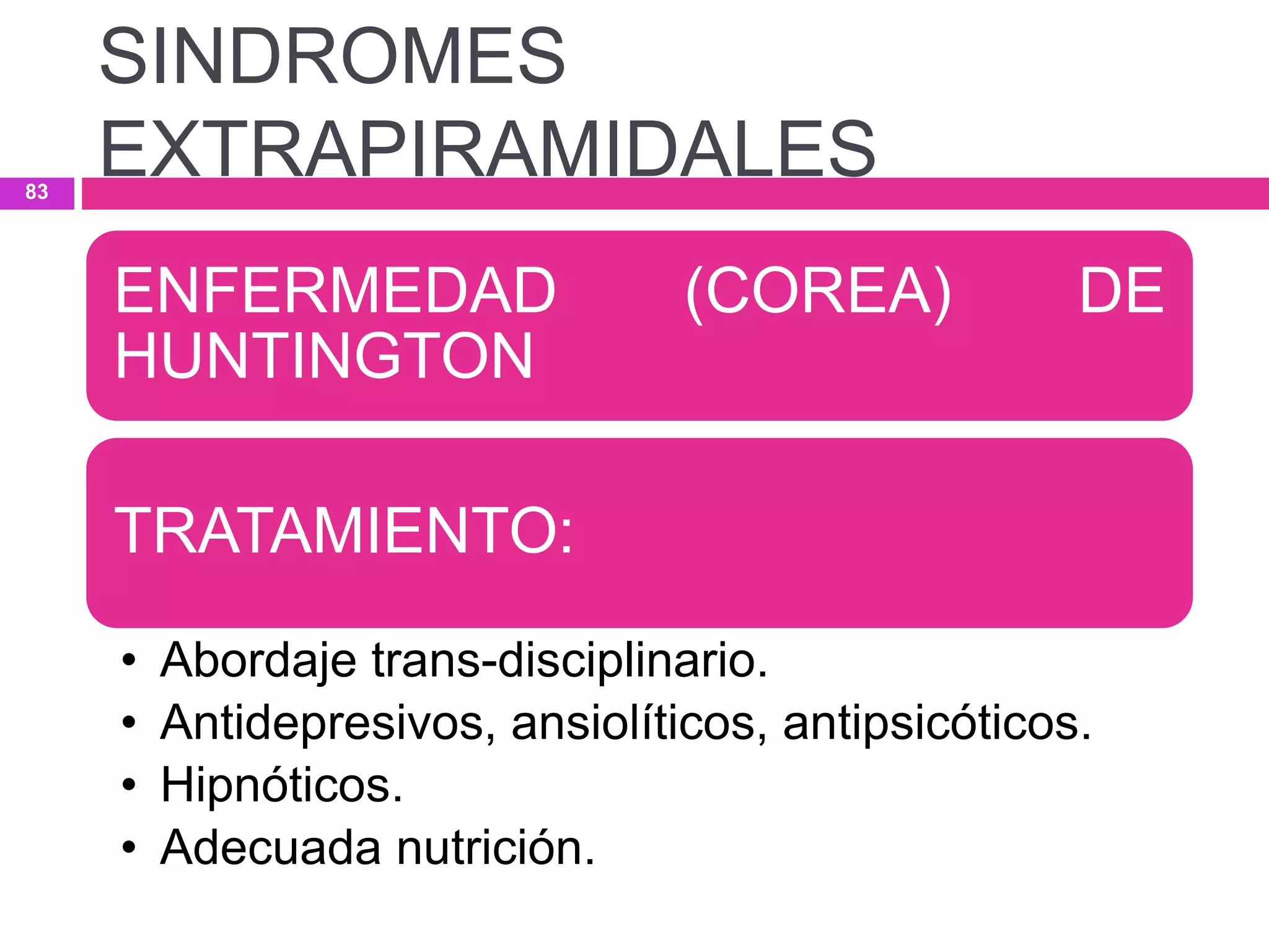 ENFERMEDAD (COREA) DE
HUNTINGTON
TRATAMIENTO:
• Abordaje trans-disciplinario.
• Antidepresivos, ansiolíticos, antipsicóticos.
• Hipnóticos.
• Adecuada nutrición.
SINDROMES
EXTRAPIRAMIDALES83
 