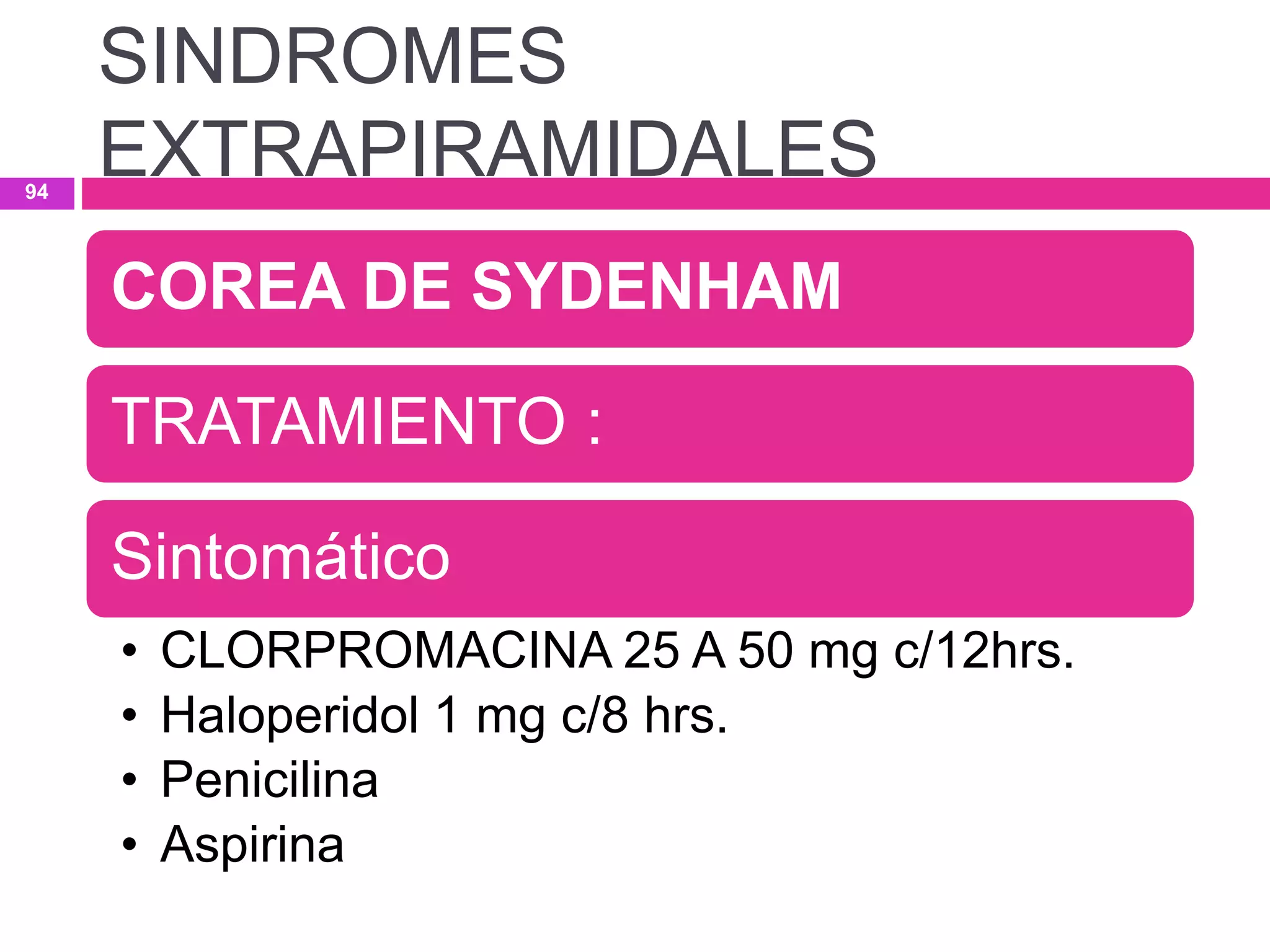 COREA DE SYDENHAM
TRATAMIENTO :
Sintomático
• CLORPROMACINA 25 A 50 mg c/12hrs.
• Haloperidol 1 mg c/8 hrs.
• Penicilina
• Aspirina
SINDROMES
EXTRAPIRAMIDALES94
 