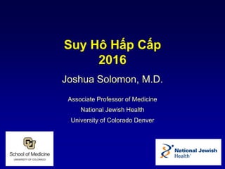 Joshua Solomon, M.D.
Associate Professor of Medicine
National Jewish Health
University of Colorado Denver
Suy Hô Hấp Cấp
2016
 