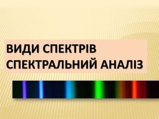 ВИДИ СПЕКТРІВ
СПЕКТРАЛЬНИЙ АНАЛІЗ
 