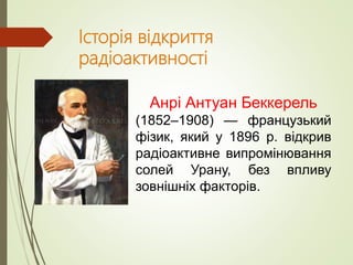 Історія відкриття
радіоактивності
Анрі Антуан Беккерель
(1852–1908) — французький
фізик, який у 1896 р. відкрив
радіоактив...