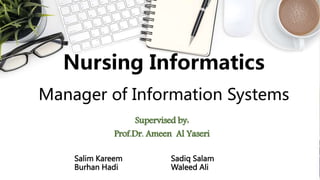 Nursing Informatics
Manager of Information Systems
Supervised by:
Prof.Dr. Ameen Al Yaseri
Salim Kareem Sadiq Salam
Burhan Hadi Waleed Ali
 
