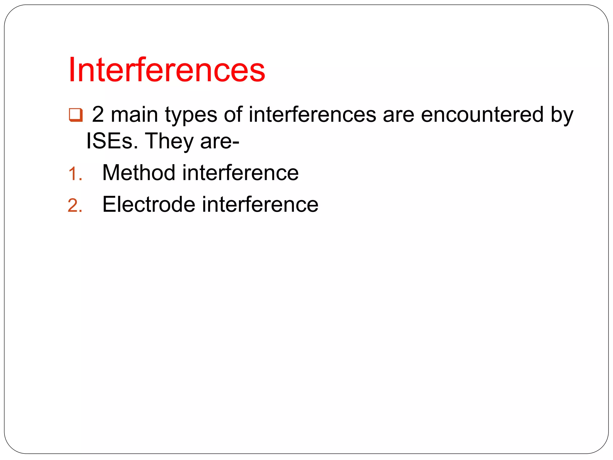 Interferences
 2 main types of interferences are encountered by
ISEs. They are-
1. Method interference
2. Electrode interference
 