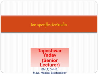 Tapeshwar
Yadav
(Senior
Lecturer)
BMLT, DNHE,
M.Sc. Medical Biochemistry
Ion specific electrodes
 