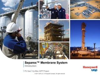 © 2017 UOP LLC. A Honeywell Company All rights reserved.
Introduction
Separex™ Membrane System
 PV Gas Ca Mau GPP Project
 