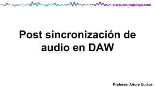 Profesor: Arturo Quispe
www.arturoquispe.com
Post sincronización de
audio en DAW
 