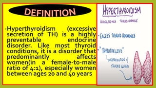 •Hyperthyroidism (excessive
secretion of TH) is a highly
preventable endocrine
disorder. Like most thyroid
conditions, it is a disorder that
predominantly affects
women(in a female-to-male
ratio of 4:1), especially women
between ages 20 and 40 years
 