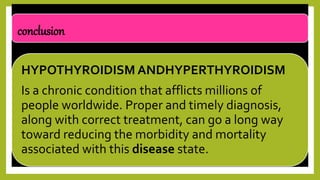 conclusion
HYPOTHYROIDISM ANDHYPERTHYROIDISM
Is a chronic condition that afflicts millions of
people worldwide. Proper and timely diagnosis,
along with correct treatment, can go a long way
toward reducing the morbidity and mortality
associated with this disease state..
 