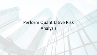 Perform Quantitative Risk
Analysis
 