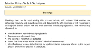 Monitor Risks - Tools & Techniques
Coincides with PMBOK 11.7
Meetings
Meetings that can be used during this process includ...