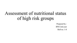 Assessment of nutritional status
of high risk groups
Prepared by :
BNS 2nd year
Roll no. 1-8
 