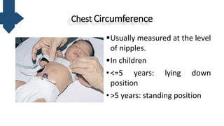 Chest Circumference
Usually measured at the level
of nipples.
In children
•<=5 years: lying down
position
•>5 years: standing position
 