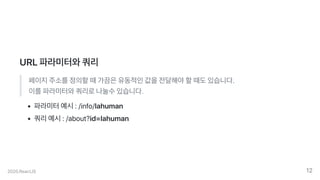 URL파라미터와쿼리
페이지주소를정의할때가끔은유동적인값을전달해야할때도있습니다.
이를파라미터와쿼리로나눌수있습니다.
파라미터예시:/info/lahuman
쿼리예시:/about?id=lahuman
2020.ReactJS 12
 