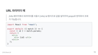 URL파라미터예
/info페이지에서파라미터를사용시/info/:id형식으로값을넣어주어props로받아와서조회
가가능합니다.
import React from 'react';
export default ({ match }) => {
const { id } = match.params;
return (
<div>
<h1> {id} </h1>
</div>
);
}
2020.ReactJS 13
 