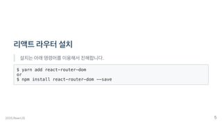 리액트라우터설치
설치는아래명령어를이용해서진해합니다.
$ yarn add react-router-dom
or
$ npm install react-router-dom --save
2020.ReactJS 5
 