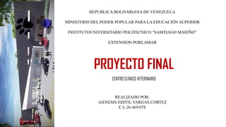 REPUBLICA BOLIVARIANA DE VENEZUELA
MINISTERIO DEL PODER POPULAR PARA LA EDUCACIÓN SUPERIOR
INSTITUTOUNIVERSITARIO POLITECNICO “SAMTIAGO MARIÑO”
EXTENSION PORLAMAR
CENTRO CLÍNICO VETERINARIO
REALIZADO POR:
-GENESIS EDITH, VARGAS CORTEZ
C.I.-26.469.078
PROYECTO FINAL
 