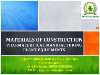 MATERIALS OF CONSTRUCTION
PHARMACEUTICAL MANUFACTURING
PLANT EQUIPMENTS
V.JAGAN MOHAN RAO M.S.Pharm., MED.CHEM
NIPER-KOLKATA
Asst.Professor, MIPER-KURNOOL
EMAIL- jaganvana6@gmail.com
 