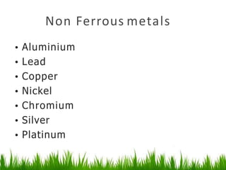 Non Ferrous metals
• Aluminium
• Lead
• Copper
• Nickel
• Chromium
• Silver
• Platinum
 