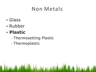 Non Metals
• Glass
• Rubber
• Plastic
– Thermosetting Plastic
– Thermoplastic
 