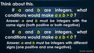 Think about this.
If a and b are integers, what
conditions would make a x b > 0 ?
If a and b are integers, what
conditions...