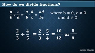 How do we divide fractions?
𝒂
𝒃
÷
𝒄
𝒅
=
𝒂𝒅
𝒃𝒄
where b ≠ 0, c ≠ 0
and d ≠ 0
𝒂
𝒃
∙
𝒅
𝒄
=
𝟐
𝟑
÷
𝟒
𝟓
=
𝟏𝟎
𝟏𝟐
or=
𝟐
𝟑
∙
𝟓
𝟒
𝟓
𝟔
 