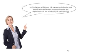 In this chapter, we’ll discuss risk management planning, risk
identification and analysis, response planning and
implementation, and monitoring the identified risks
10
 